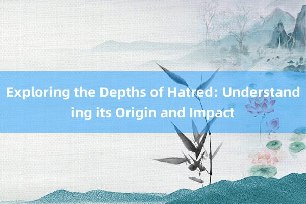 Exploring the Depths of Hatred: Understanding its Origin and Impact